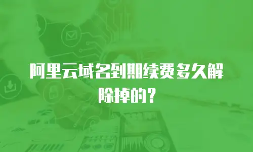 阿里云域名到期续费多久解除掉的？