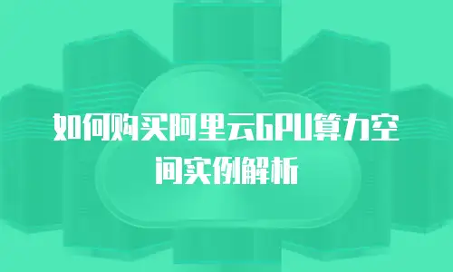 如何购买阿里云GPU算力空间实例解析