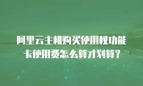 阿里云主机购买使用权功能卡使用费怎么算才划算？