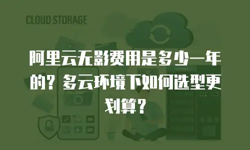 阿里云无影费用是多少一年的？多云环境下如何选型更划算？