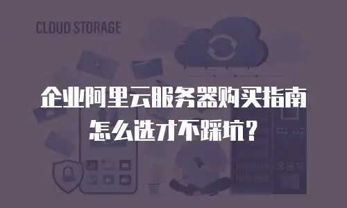 企业阿里云服务器购买指南怎么选才不踩坑？