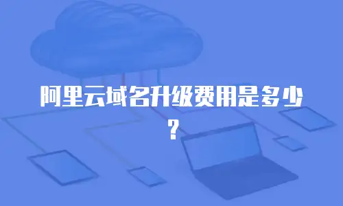 阿里云域名升级费用是多少？