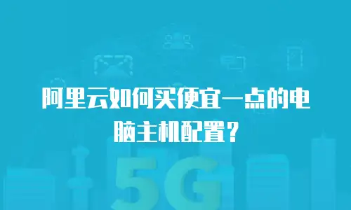 阿里云如何买便宜一点的电脑主机配置？