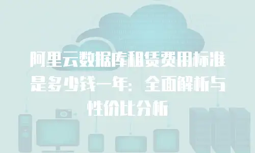 阿里云数据库租赁费用标准是多少钱一年：全面解析与性价比分析