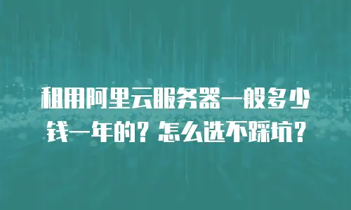 租用阿里云服务器一般多少钱一年的？怎么选不踩坑？