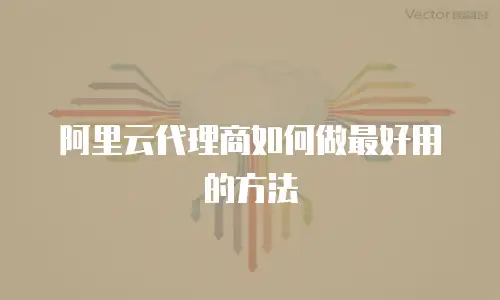 阿里云代理商如何做最好用的方法