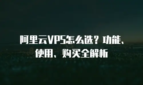 阿里云VPS怎么选？功能、使用、购买全解析