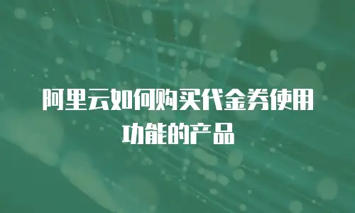 阿里云如何购买代金券使用功能的产品