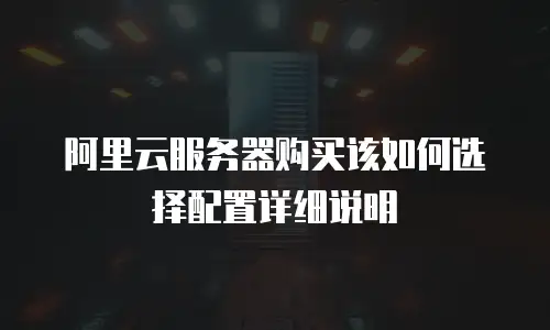 阿里云服务器购买该如何选择配置详细说明