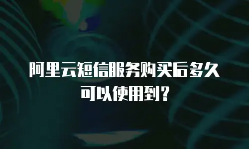 阿里云短信服务购买后多久可以使用到？