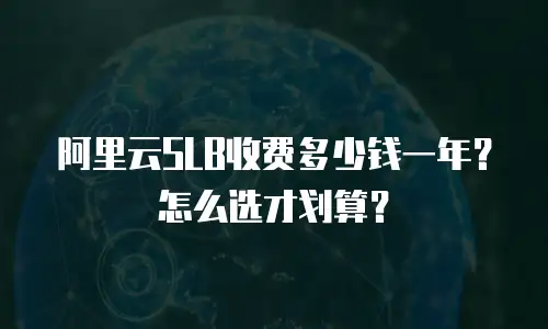 阿里云SLB收费多少钱一年？怎么选才划算？