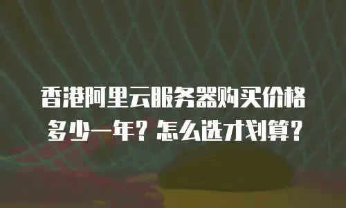 香港阿里云服务器购买价格多少一年？怎么选才划算？
