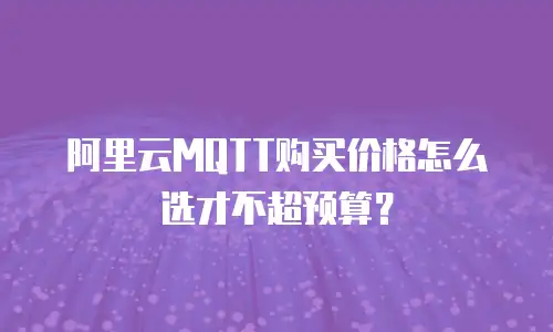 阿里云MQTT购买价格怎么选才不超预算？