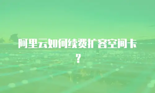阿里云如何续费扩容空间卡？
