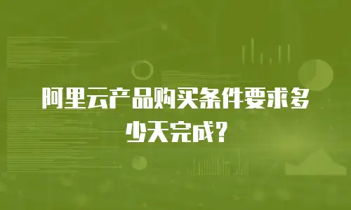 阿里云产品购买条件要求多少天完成？