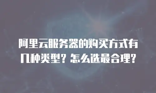 阿里云服务器的购买方式有几种类型？怎么选最合理？