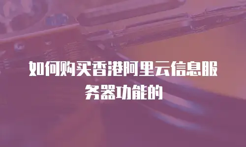 如何购买香港阿里云信息服务器功能的