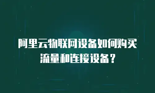 阿里云物联网设备如何购买流量和连接设备？