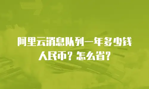 阿里云消息队列一年多少钱人民币？怎么省？