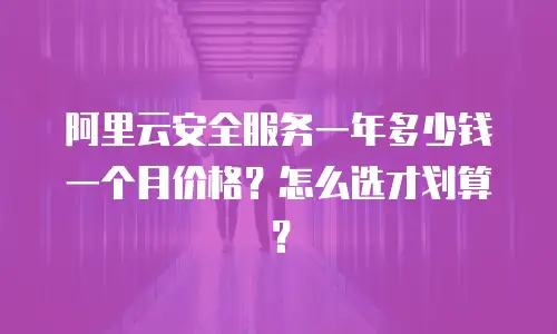 阿里云安全服务一年多少钱一个月价格？怎么选才划算？