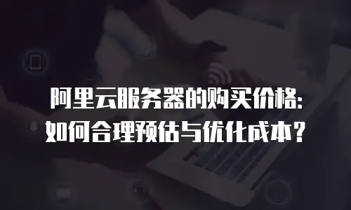 阿里云服务器的购买价格：如何合理预估与优化成本？