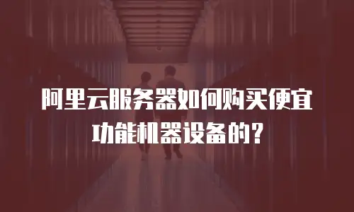 阿里云服务器如何购买便宜功能机器设备的？