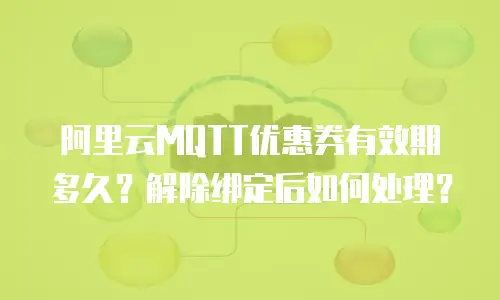 阿里云MQTT优惠券有效期多久？解除绑定后如何处理？