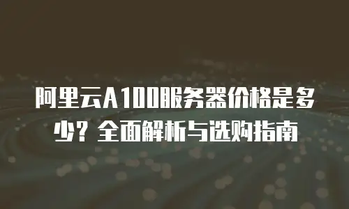 阿里云A100服务器价格是多少？全面解析与选购指南