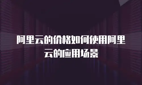 阿里云的价格如何使用阿里云的应用场景