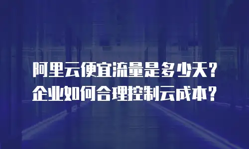 阿里云便宜流量是多少天？企业如何合理控制云成本？