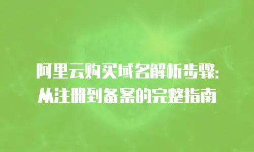 阿里云购买域名解析步骤：从注册到备案的完整指南