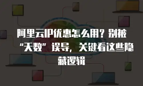 阿里云IP优惠怎么用？别被“天数”误导，关键看这些隐藏逻辑