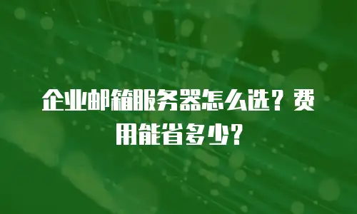 企业邮箱服务器怎么选？费用能省多少？