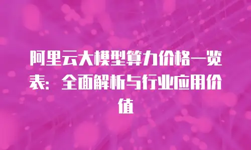 阿里云大模型算力价格一览表：全面解析与行业应用价值