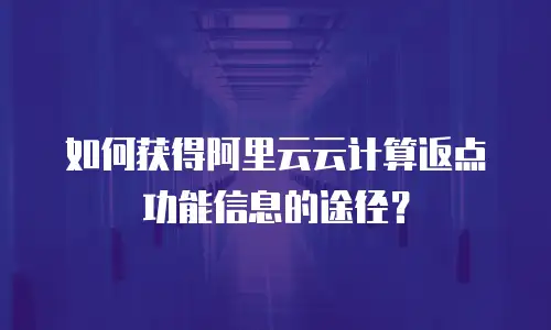 如何获得阿里云云计算返点功能信息的途径？