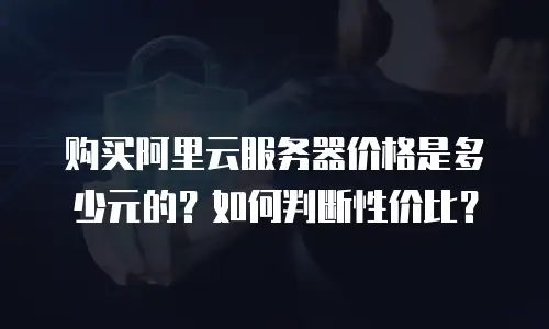 购买阿里云服务器价格是多少元的？如何判断性价比？
