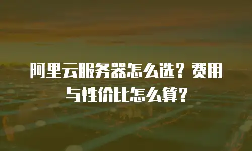 阿里云服务器怎么选？费用与性价比怎么算？