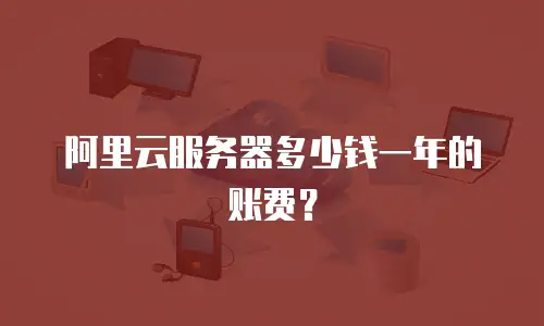 阿里云服务器多少钱一年的账费？