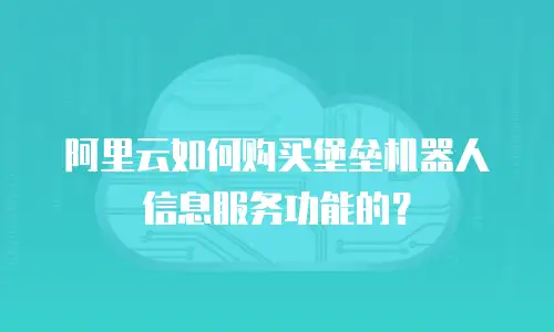 阿里云如何购买堡垒机器人信息服务功能的？