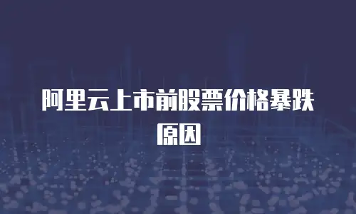 阿里云上市前股票价格暴跌原因