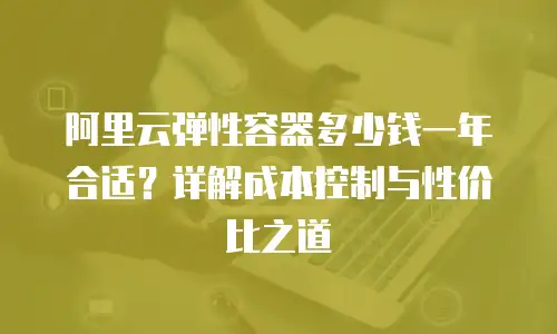 阿里云弹性容器多少钱一年合适？详解成本控制与性价比之道