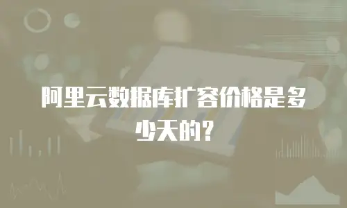 阿里云数据库扩容价格是多少天的？