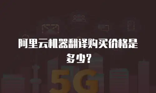 阿里云机器翻译购买价格是多少？