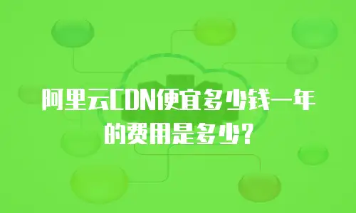 阿里云CDN便宜多少钱一年的费用是多少？