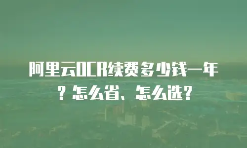阿里云OCR续费多少钱一年？怎么省、怎么选？