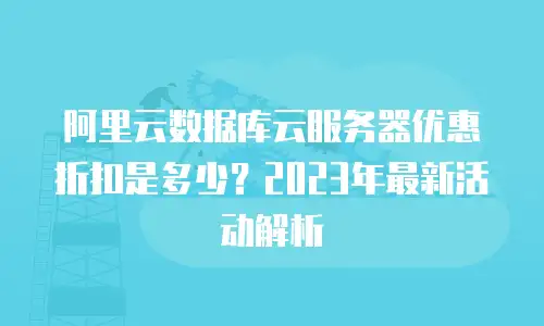 阿里云数据库云服务器优惠折扣是多少？2023年最新活动解析
