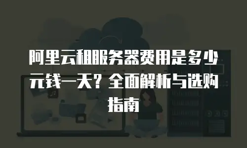 阿里云租服务器费用是多少元钱一天？全面解析与选购指南