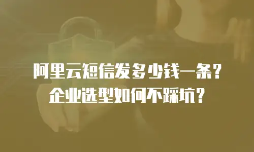 阿里云短信发多少钱一条？企业选型如何不踩坑？