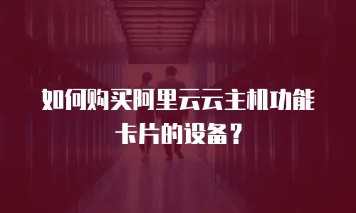 如何购买阿里云云主机功能卡片的设备？