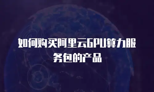 如何购买阿里云GPU算力服务包的产品